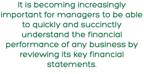 It is becoming increasingly important for managers to be able to quickly and succinctly understand the financial performance of any business by reviewing its key financial statements.
